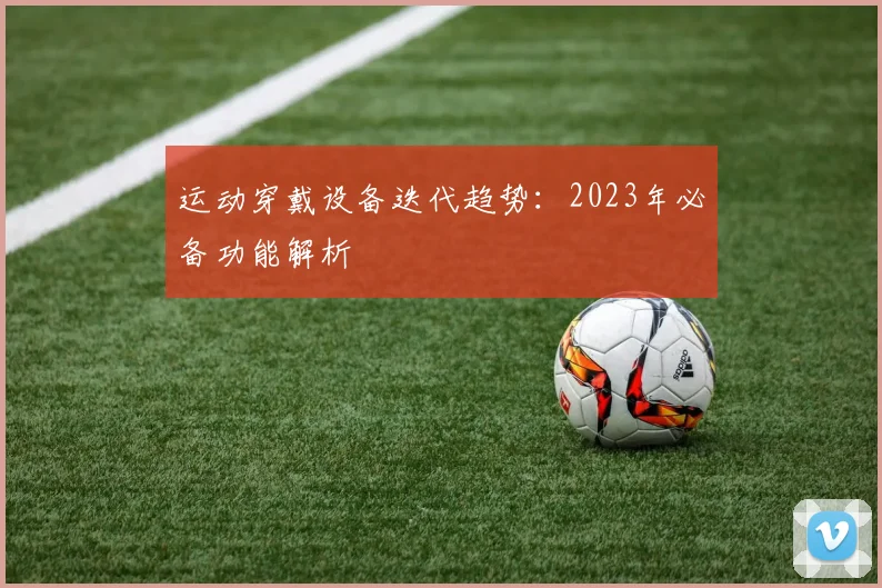 运动穿戴设备迭代趋势：2023年必备功能解析