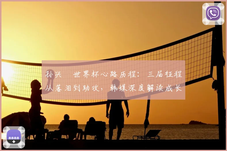 孙兴慜世界杯心路历程：三届征程从落泪到助攻，韩媒深度解读成长蜕变