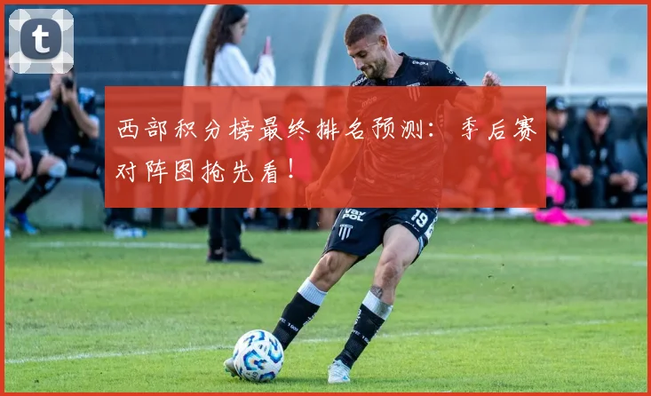 西部积分榜最终排名预测：季后赛对阵图抢先看！