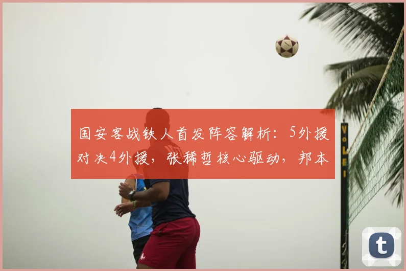 国安客战铁人首发阵容解析:5外援对决4外援,张稀哲核心驱动,邦本宜裕关键作用