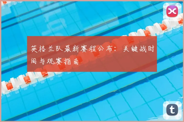 英格兰队最新赛程公布:关键战时间与观赛指南