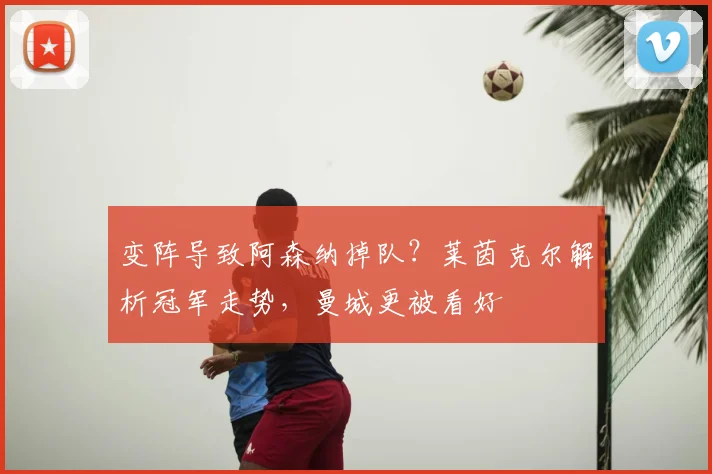 变阵导致阿森纳掉队？莱茵克尔解析冠军走势，曼城更被看好