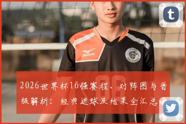 2026世界杯16强赛程、对阵图与晋级解析：经典进球及结果全汇总