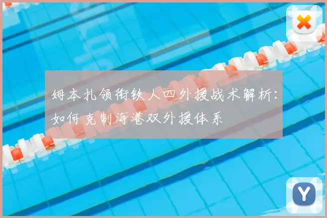 姆本扎领衔铁人四外援战术解析：如何克制海港双外援体系