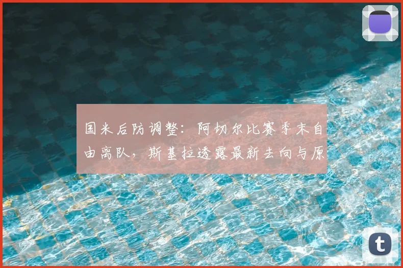 国米后防调整：阿切尔比赛季末自由离队，斯基拉透露最新去向与原因