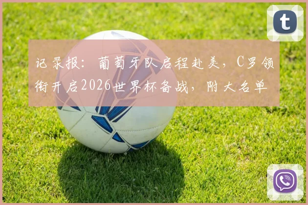记录报：葡萄牙队启程赴美，C罗领衔开启2026世界杯备战，附大名单预测与训练营探秘