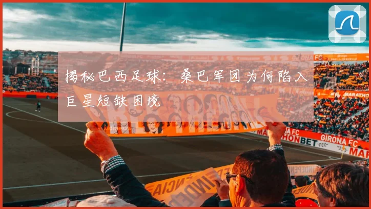 揭秘巴西足球:桑巴军团为何陷入巨星短缺困境