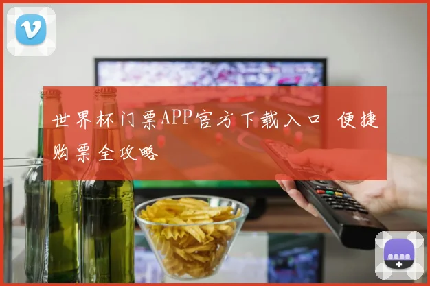 世界杯门票APP官方下载入口 便捷购票全攻略