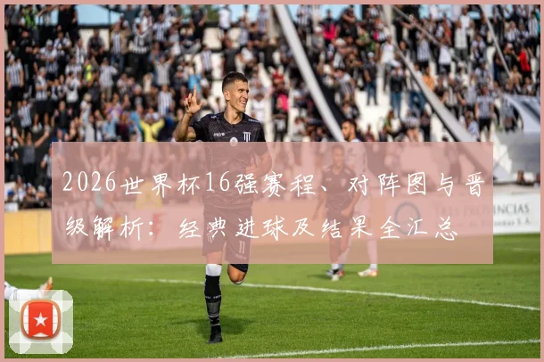 2026世界杯16强赛程、对阵图与晋级解析：经典进球及结果全汇总
