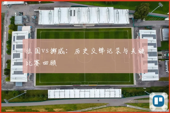 法国vs挪威:历史交锋记录与关键比赛回顾