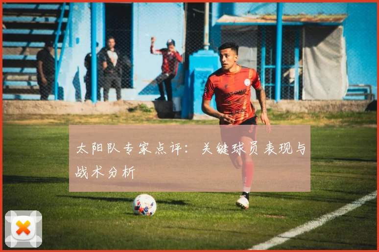 太阳队专家点评:关键球员表现与战术分析