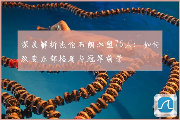 深度解析杰伦布朗加盟76人:如何改变东部格局与冠军前景