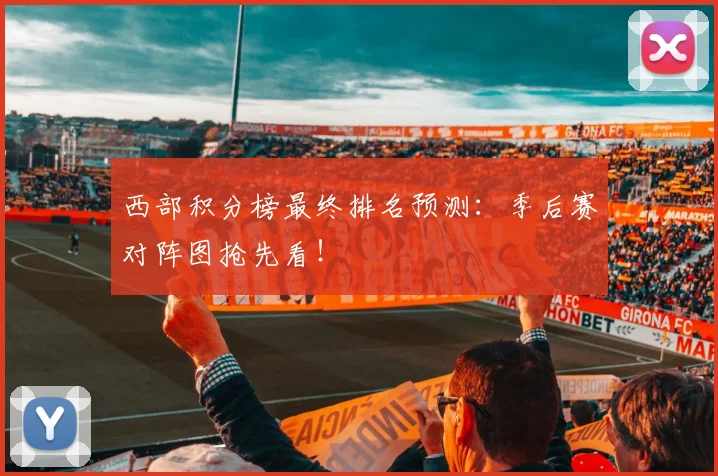 西部积分榜最终排名预测：季后赛对阵图抢先看！