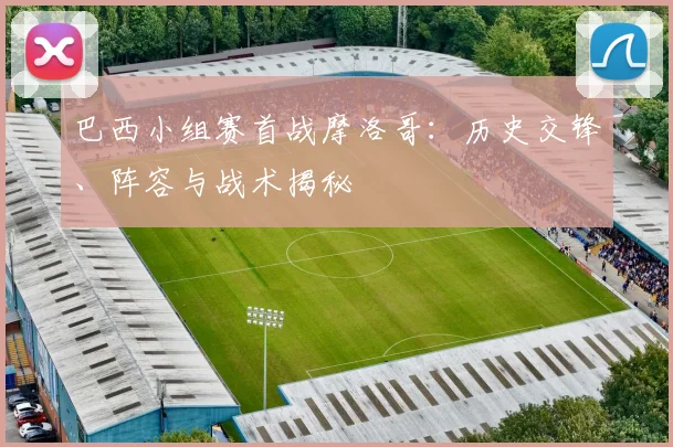 巴西小组赛首战摩洛哥:历史交锋、阵容与战术揭秘