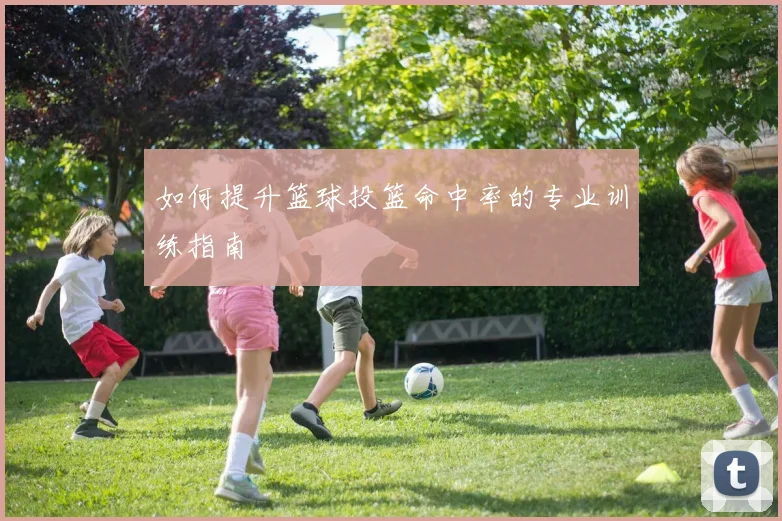 如何提升篮球投篮命中率的专业训练指南