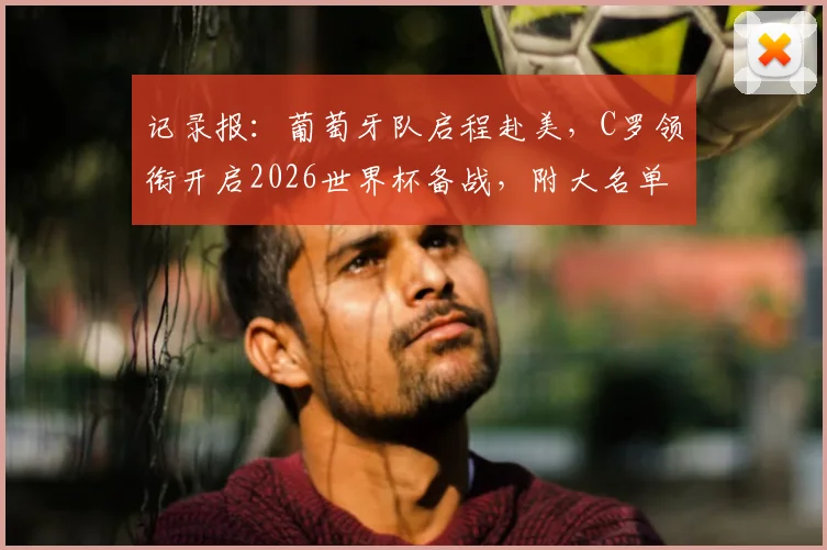 记录报:葡萄牙队启程赴美,C罗领衔开启2026世界杯备战,附大名单预测与训练营探秘
