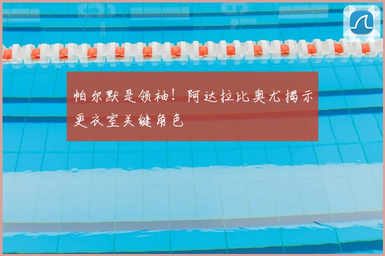 帕尔默是领袖!阿达拉比奥尤揭示更衣室关键角色