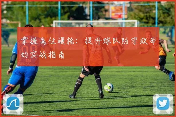 掌握高位逼抢:提升球队防守效率的实战指南
