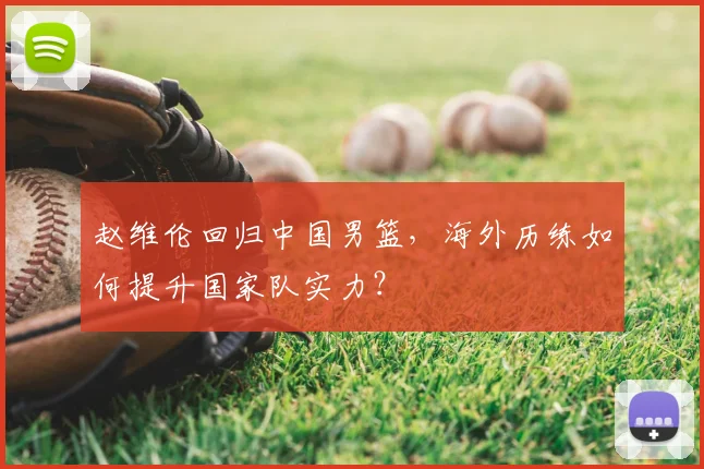 赵维伦回归中国男篮，海外历练如何提升国家队实力？