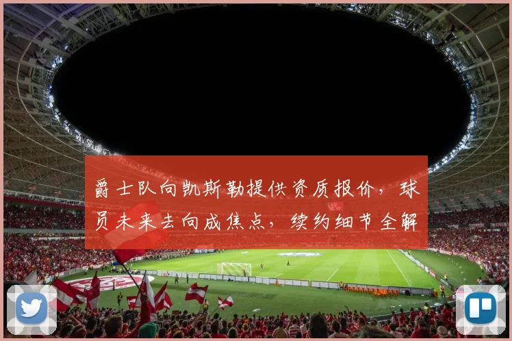 爵士队向凯斯勒提供资质报价,球员未来去向成焦点,续约细节全解析