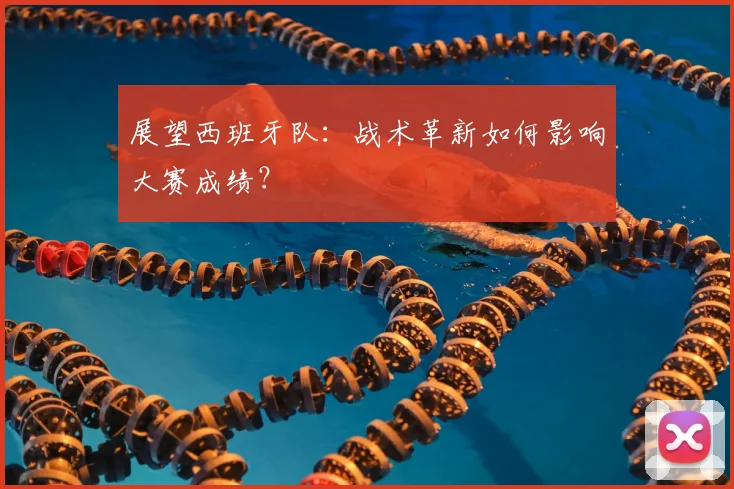 展望西班牙队:战术革新如何影响大赛成绩?