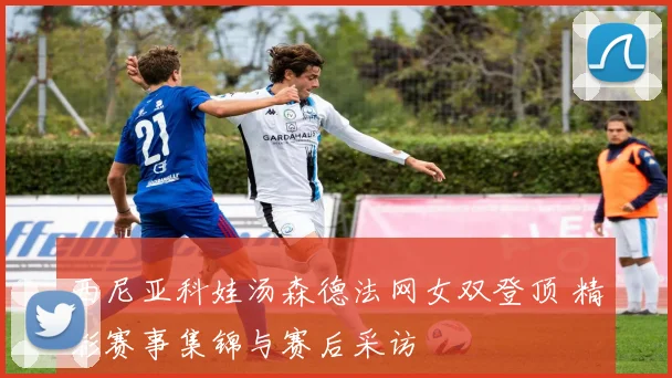 西尼亚科娃汤森德法网女双登顶 精彩赛事集锦与赛后采访