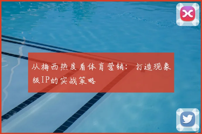 从梅西热度看体育营销:打造现象级IP的实战策略