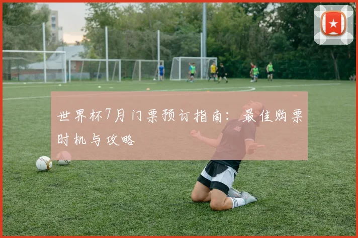 世界杯7月门票预订指南:最佳购票时机与攻略