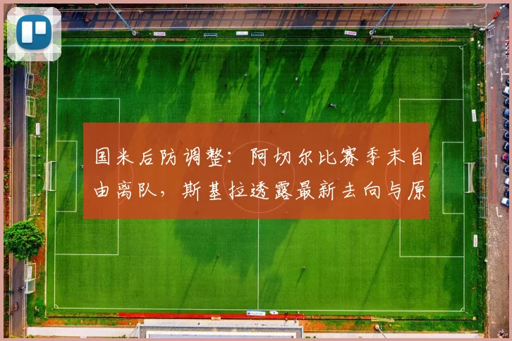 国米后防调整:阿切尔比赛季末自由离队,斯基拉透露最新去向与原因