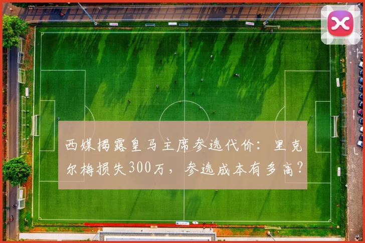西媒揭露皇马主席参选代价:里克尔梅损失300万,参选成本有多高?