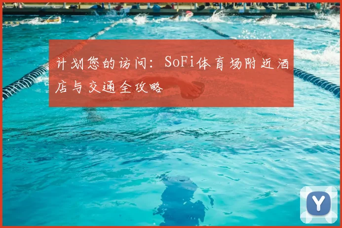 计划您的访问:SoFi体育场附近酒店与交通全攻略