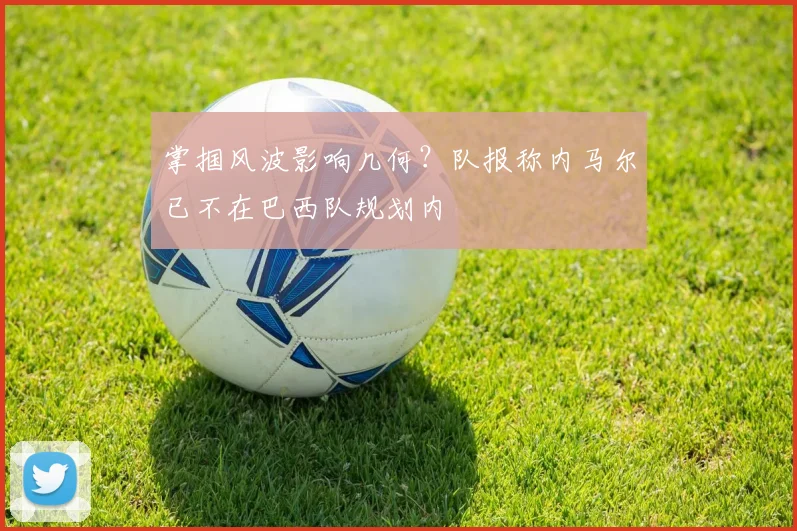 掌掴风波影响几何?队报称内马尔已不在巴西队规划内