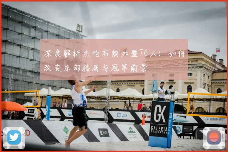 深度解析杰伦布朗加盟76人：如何改变东部格局与冠军前景