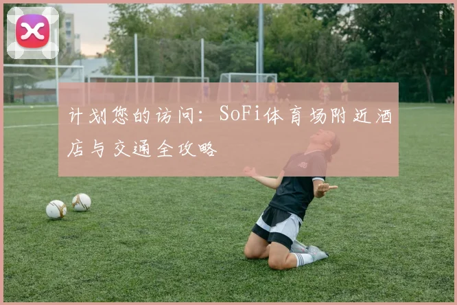 计划您的访问：SoFi体育场附近酒店与交通全攻略