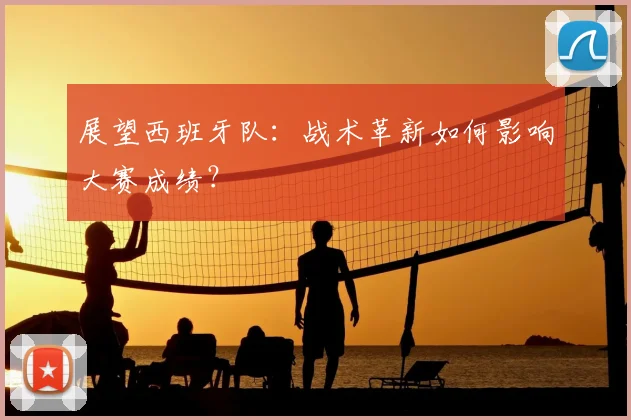 展望西班牙队:战术革新如何影响大赛成绩?