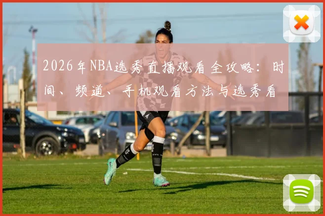 2026年NBA选秀直播观看全攻略：时间、频道、手机观看方法与选秀看点解析