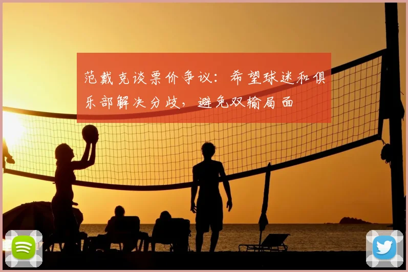 范戴克谈票价争议:希望球迷和俱乐部解决分歧,避免双输局面