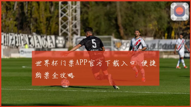 世界杯门票APP官方下载入口 便捷购票全攻略