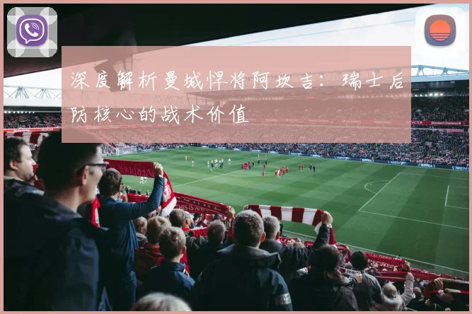 深度解析曼城悍将阿坎吉：瑞士后防核心的战术价值