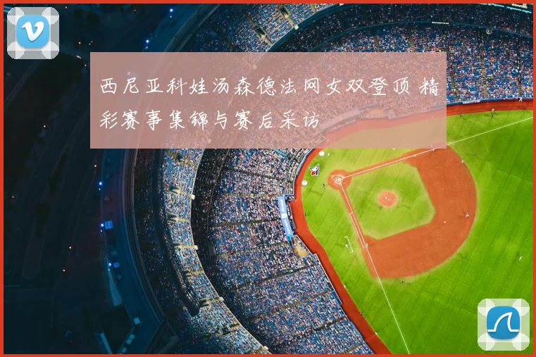西尼亚科娃汤森德法网女双登顶 精彩赛事集锦与赛后采访