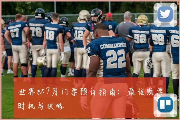 世界杯7月门票预订指南:最佳购票时机与攻略