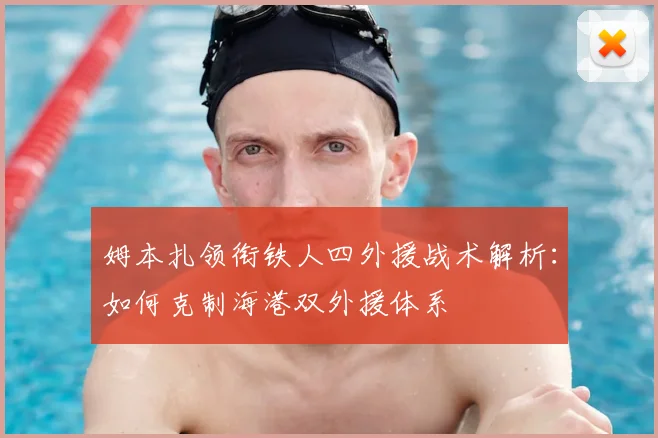 姆本扎领衔铁人四外援战术解析:如何克制海港双外援体系
