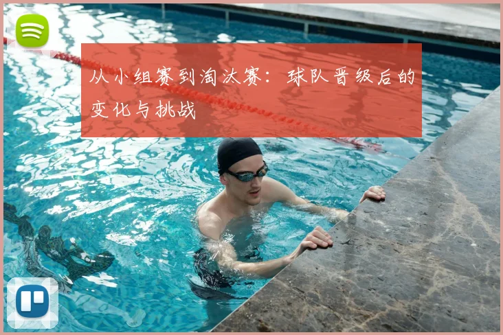 从小组赛到淘汰赛：球队晋级后的变化与挑战