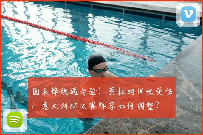 国米锋线遇考验！图拉姆训练受伤，意大利杯决赛阵容如何调整？