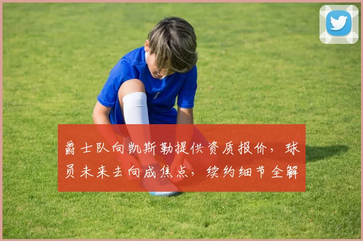 爵士队向凯斯勒提供资质报价，球员未来去向成焦点，续约细节全解析
