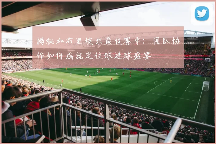 揭秘加布里埃尔最佳赛季：团队协作如何成就定位球进球盛宴